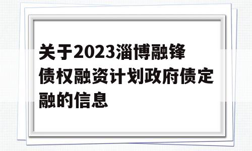 关于2023淄博融锋债权融资计划政府债定融的信息