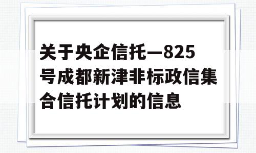 关于央企信托—825号成都新津非标政信集合信托计划的信息