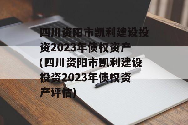 四川资阳市凯利建设投资2023年债权资产(四川资阳市凯利建设投资2023年债权资产评估)