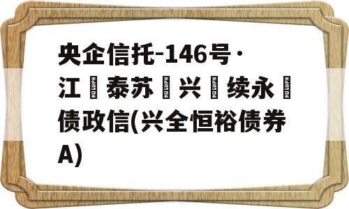 央企信托-146号·江‮泰苏‬兴‮续永‬债政信(兴全恒裕债券A)