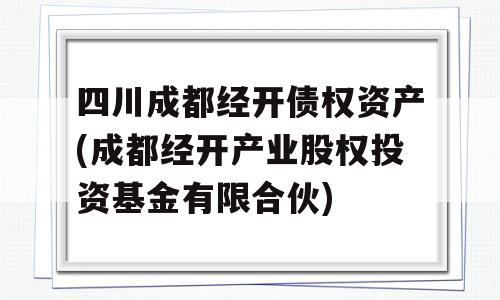 四川成都经开债权资产(成都经开产业股权投资基金有限合伙)