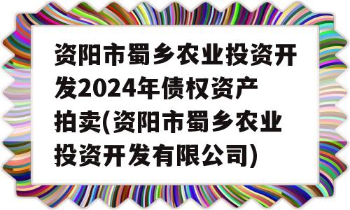 资阳市蜀乡农业投资开发2024年债权资产拍卖(资阳市蜀乡农业投资开发有限公司)