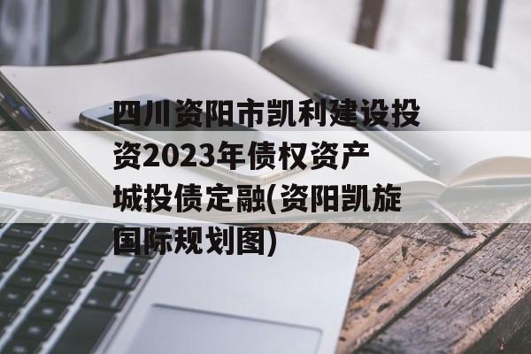 四川资阳市凯利建设投资2023年债权资产城投债定融(资阳凯旋国际规划图)