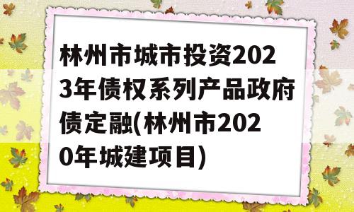 林州市城市投资2023年债权系列产品政府债定融(林州市2020年城建项目)