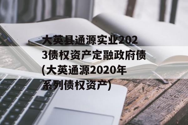 大英县通源实业2023债权资产定融政府债(大英通源2020年系列债权资产)