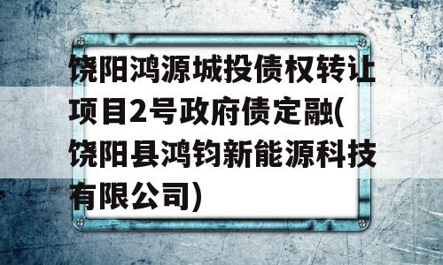 饶阳鸿源城投债权转让项目2号政府债定融(饶阳县鸿钧新能源科技有限公司)