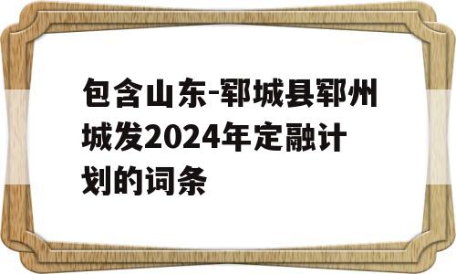 包含山东-郓城县郓州城发2024年定融计划的词条