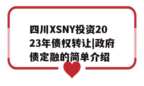 四川XSNY投资2023年债权转让|政府债定融的简单介绍