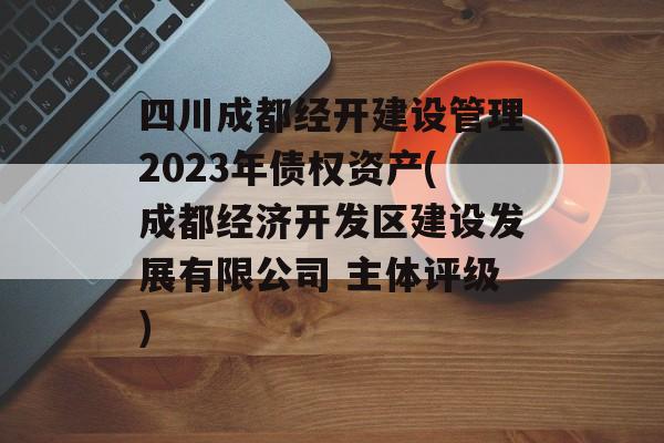 四川成都经开建设管理2023年债权资产(成都经济开发区建设发展有限公司 主体评级)