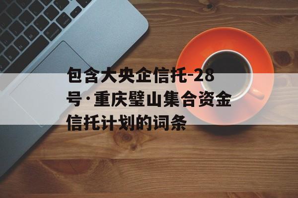 包含大央企信托-28号·重庆璧山集合资金信托计划的词条