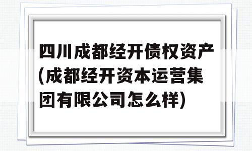 四川成都经开债权资产(成都经开资本运营集团有限公司怎么样)