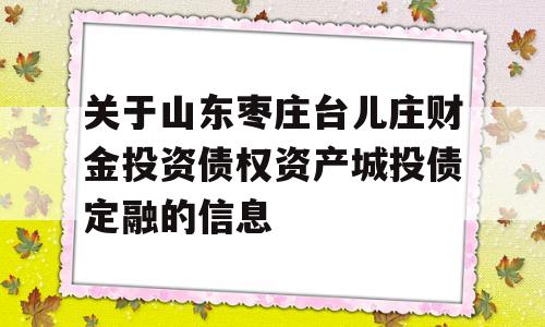 关于山东枣庄台儿庄财金投资债权资产城投债定融的信息