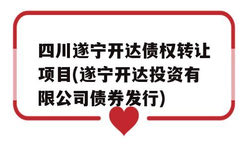 四川遂宁开达债权转让项目(遂宁开达投资有限公司债券发行)