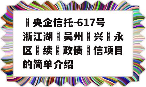 ‮央企信托-617号浙江湖‮吴州‬兴‮永区‬续‮政债‬信项目的简单介绍