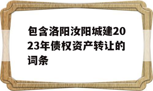 包含洛阳汝阳城建2023年债权资产转让的词条