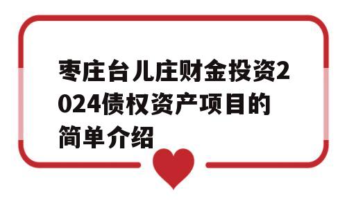 枣庄台儿庄财金投资2024债权资产项目的简单介绍