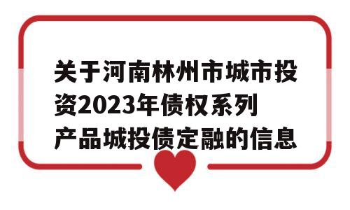 关于河南林州市城市投资2023年债权系列产品城投债定融的信息