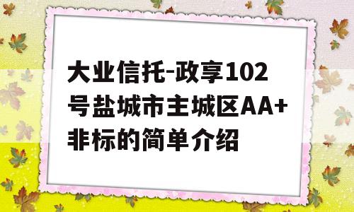 大业信托-政享102号盐城市主城区AA+非标的简单介绍