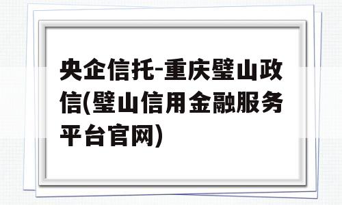 央企信托-重庆璧山政信(璧山信用金融服务平台官网)