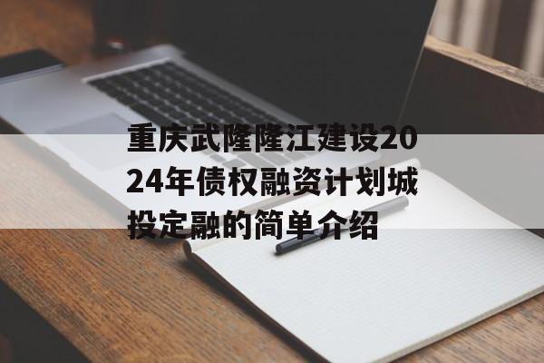 重庆武隆隆江建设2024年债权融资计划城投定融的简单介绍