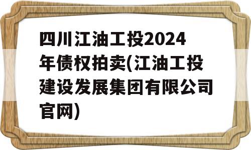 四川江油工投2024年债权拍卖(江油工投建设发展集团有限公司官网)