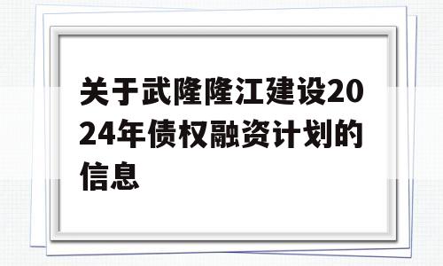 关于武隆隆江建设2024年债权融资计划的信息