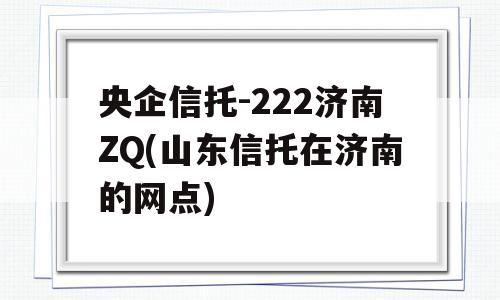 央企信托-222济南ZQ(山东信托在济南的网点)