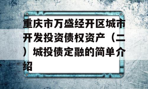 重庆市万盛经开区城市开发投资债权资产（二）城投债定融的简单介绍