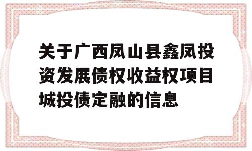 关于广西凤山县鑫凤投资发展债权收益权项目城投债定融的信息