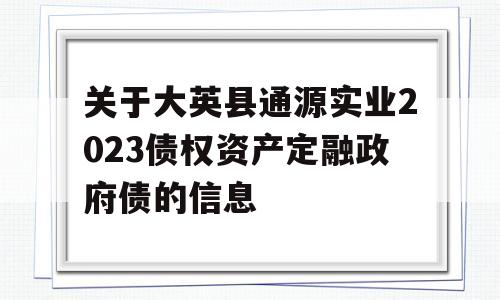 关于大英县通源实业2023债权资产定融政府债的信息