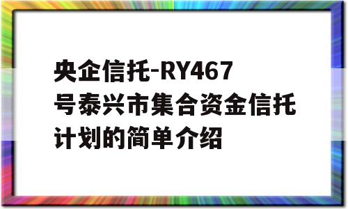 央企信托-RY467号泰兴市集合资金信托计划的简单介绍