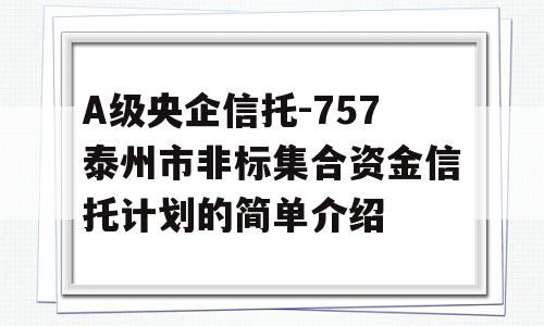 A级央企信托-757泰州市非标集合资金信托计划的简单介绍