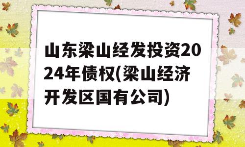 山东梁山经发投资2024年债权(梁山经济开发区国有公司)