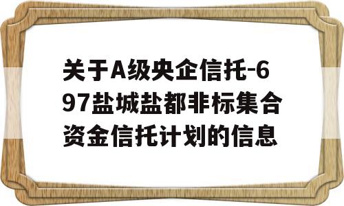 关于A级央企信托-697盐城盐都非标集合资金信托计划的信息