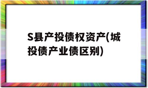 S县产投债权资产(城投债产业债区别)