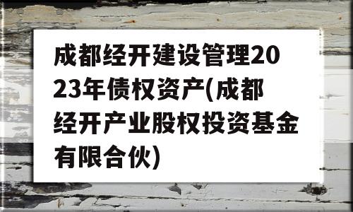 成都经开建设管理2023年债权资产(成都经开产业股权投资基金有限合伙)