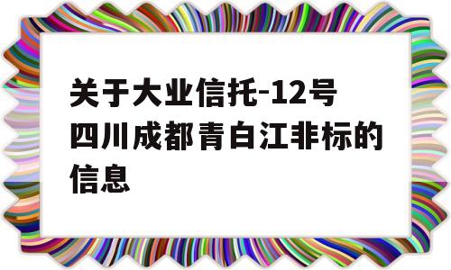 关于大业信托-12号四川成都青白江非标的信息