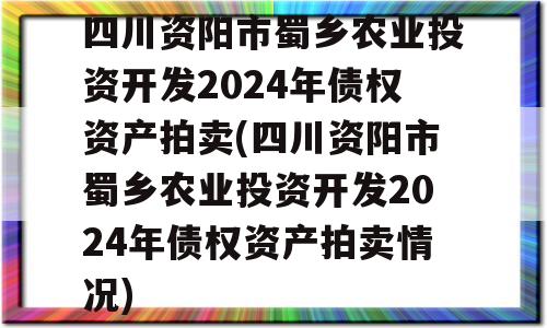 四川资阳市蜀乡农业投资开发2024年债权资产拍卖(四川资阳市蜀乡农业投资开发2024年债权资产拍卖情况)