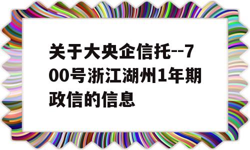 关于大央企信托--700号浙江湖州1年期政信的信息