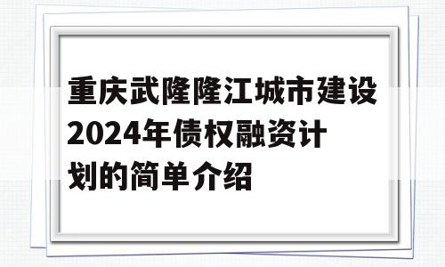 重庆武隆隆江城市建设2024年债权融资计划的简单介绍