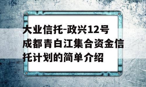 大业信托-政兴12号成都青白江集合资金信托计划的简单介绍