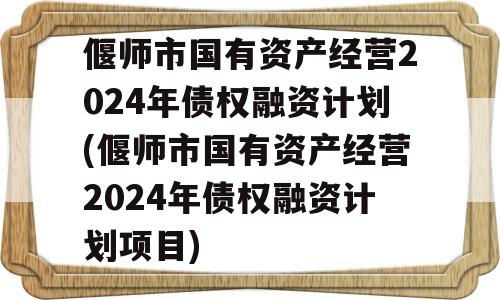 偃师市国有资产经营2024年债权融资计划(偃师市国有资产经营2024年债权融资计划项目)