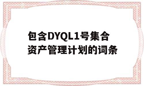 包含DYQL1号集合资产管理计划的词条