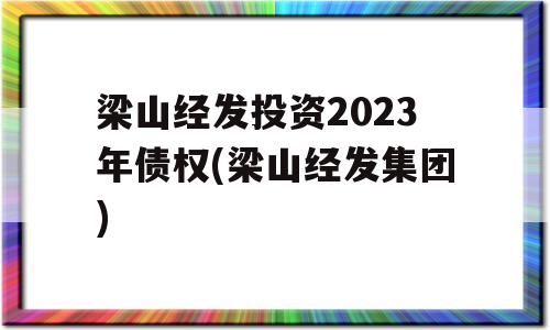 梁山经发投资2023年债权(梁山经发集团)