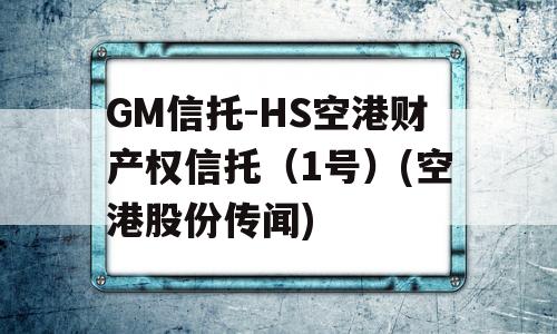 GM信托-HS空港财产权信托（1号）(空港股份传闻)