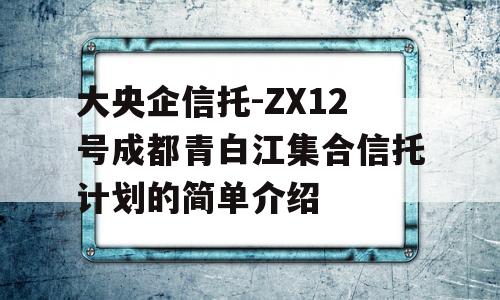 大央企信托-ZX12号成都青白江集合信托计划的简单介绍