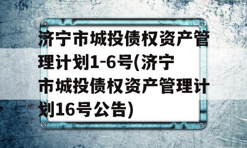 济宁市城投债权资产管理计划1-6号(济宁市城投债权资产管理计划16号公告)