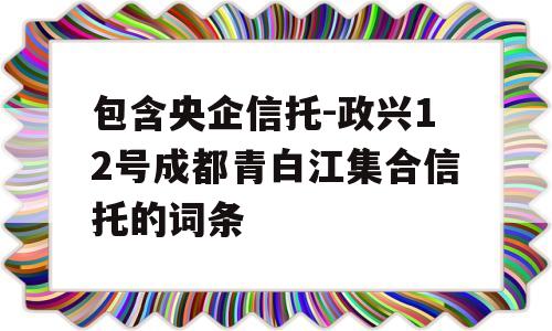 包含央企信托-政兴12号成都青白江集合信托的词条