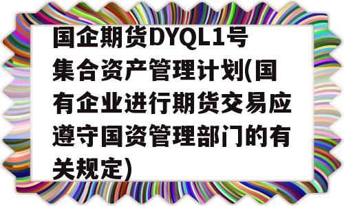 国企期货DYQL1号集合资产管理计划(国有企业进行期货交易应遵守国资管理部门的有关规定)