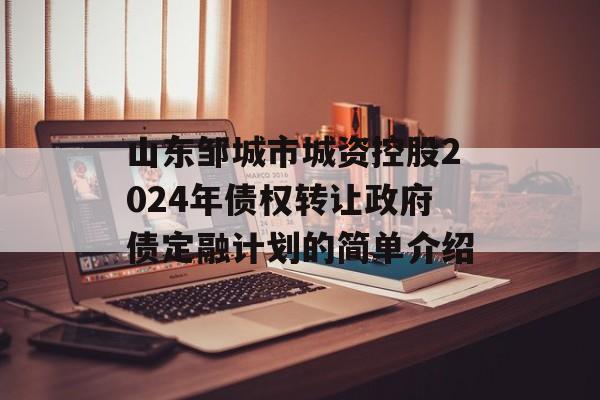 山东邹城市城资控股2024年债权转让政府债定融计划的简单介绍